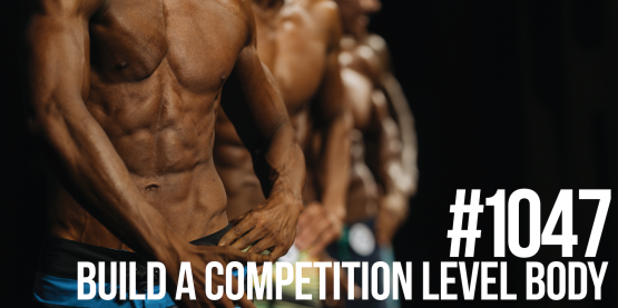 1047: Build a Competition Level Body (& Should You Compete?)