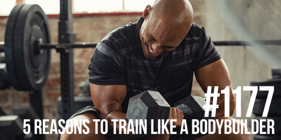 1177: Five Reasons Why Everyone Should Train Like a Bodybuilder