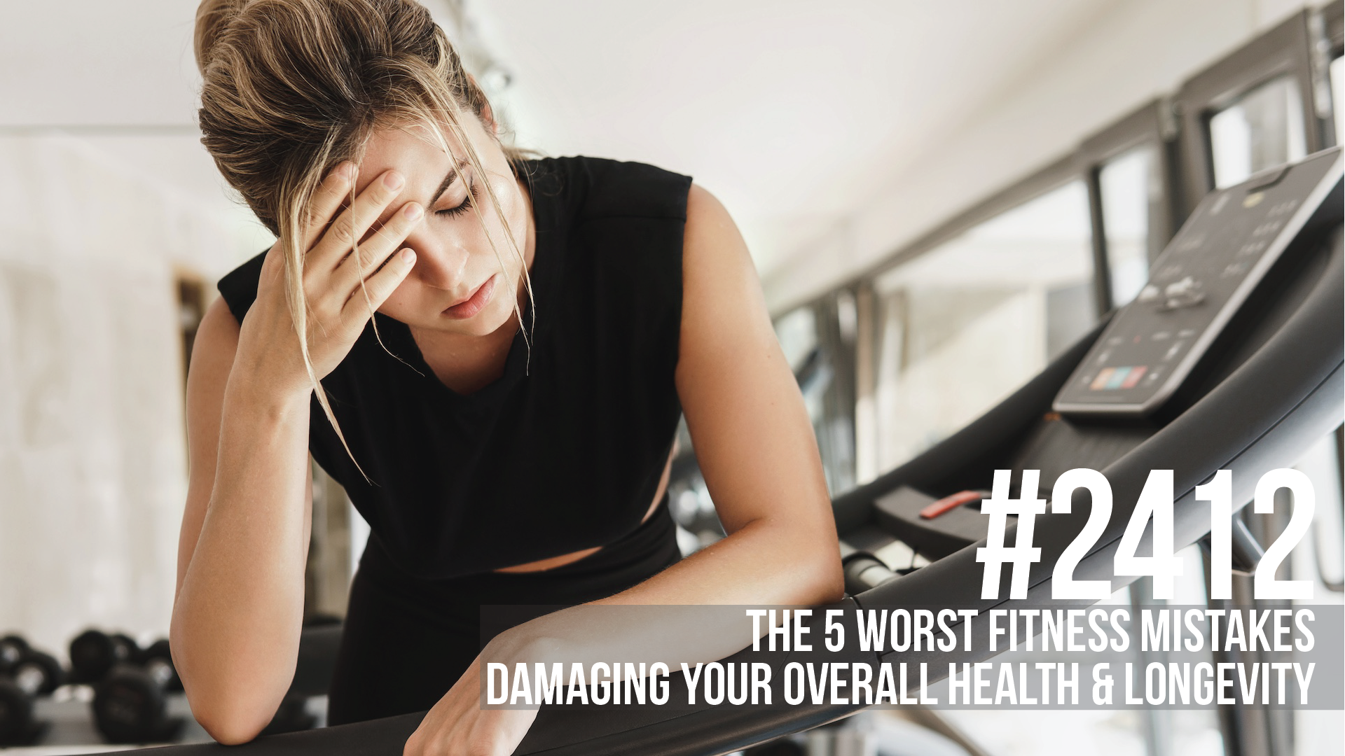 2412:  The 5 Worst Fitness Mistakes Damaging Your Overall Health & Longevity