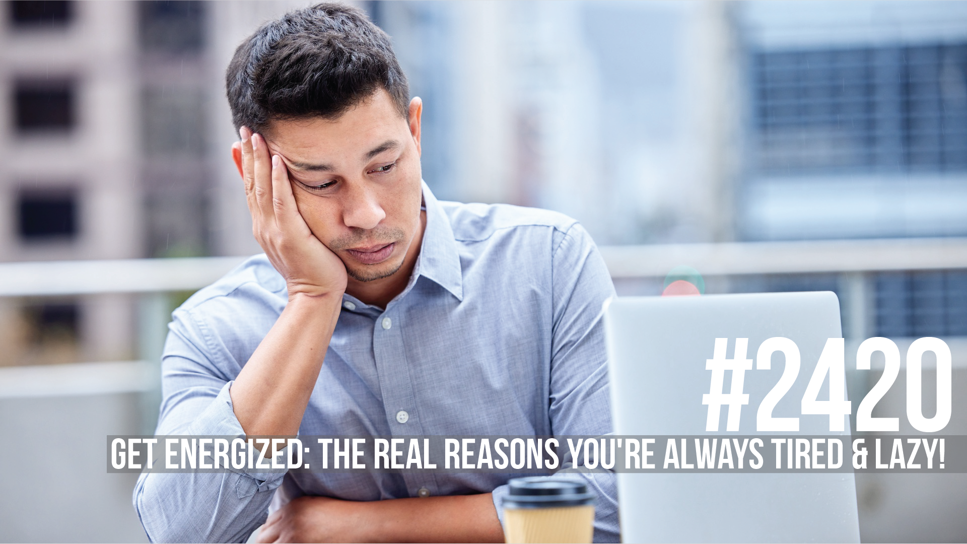 2420: Get Energized: The Real Reasons You’re Always Tired & Lazy!